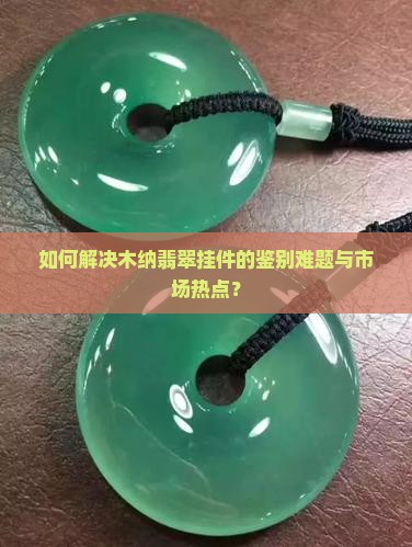 如何解决木纳翡翠挂件的鉴别难题与市场热点？