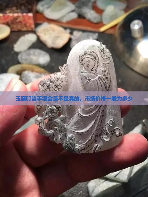 玉髓叮当手镯会是不是真的，市场价格一般为多少