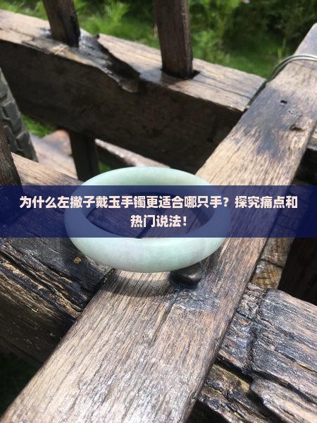 为什么左撇子戴玉手镯更适合哪只手?探究痛点和热门说法! 为什么左撇子戴玉手镯更适合哪只手?探究痛点和热门说法!