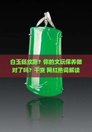 白玉髓纹路？你的文玩保养做对了吗？干货+网红热词解读