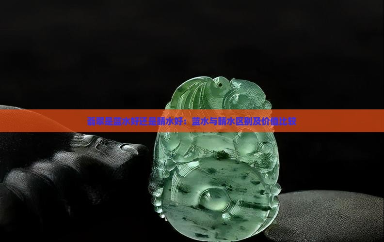 翡翠是蓝水好还是晴水好：蓝水与晴水区别及价值比较