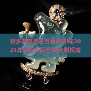 拼多多的玉叮当是真的吗 拼多多的玉叮当是真的吗