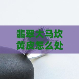 翡翠大马坎黄皮怎么处理