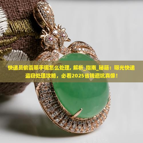 快递员偷翡翠手镯怎么处理