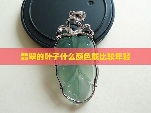 翡翠的叶子什么颜色戴比较年轻