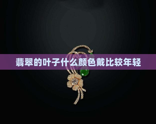 翡翠的叶子什么颜色戴比较年轻