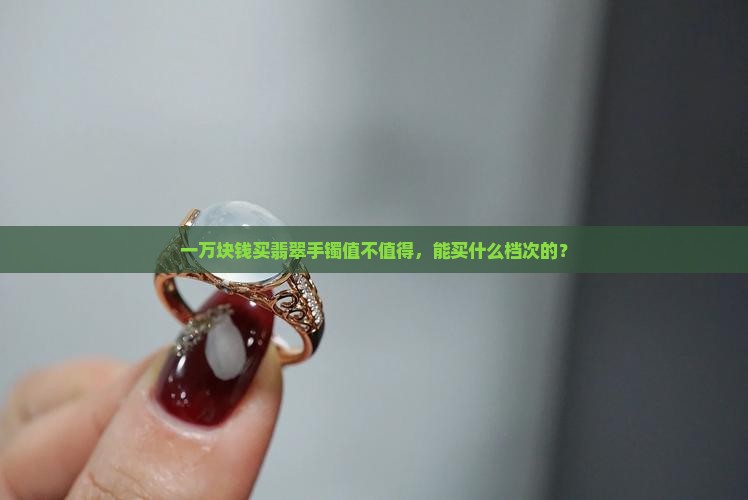 一万块钱买翡翠手镯值不值得