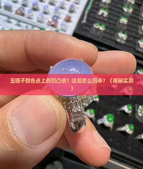玉镯子颜色点上有凹凸感是什么原因造成的