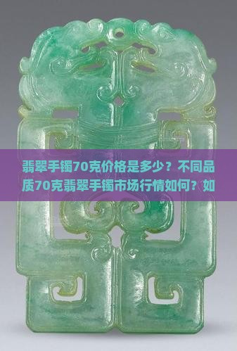 翡翠手镯70克价格是多少？不同品质70克翡翠手镯市场行情如何？如何判断70克翡翠手镯的价值？