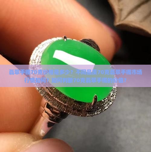 翡翠手镯70克价格是多少？不同品质70克翡翠手镯市场行情如何？如何判断70克翡翠手镯的价值？