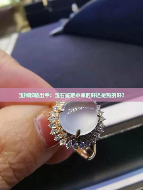玉镯收藏出手：玉石鉴定中凉的好还是热的好？