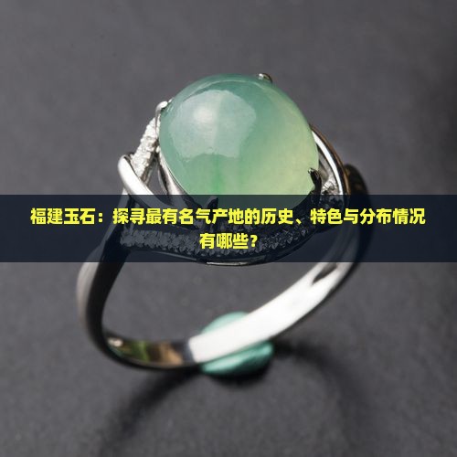 福建玉石：探寻最有名气产地的历史、特色与分布情况有哪些？