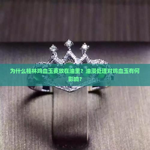 为什么桂林鸡血玉要放在油里？油浸处理对鸡血玉有何影响？