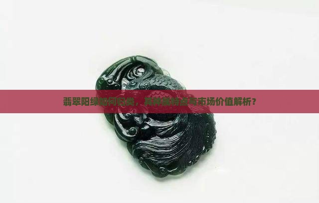 翡翠阳绿如何归类，其种属特点与市场价值解析？