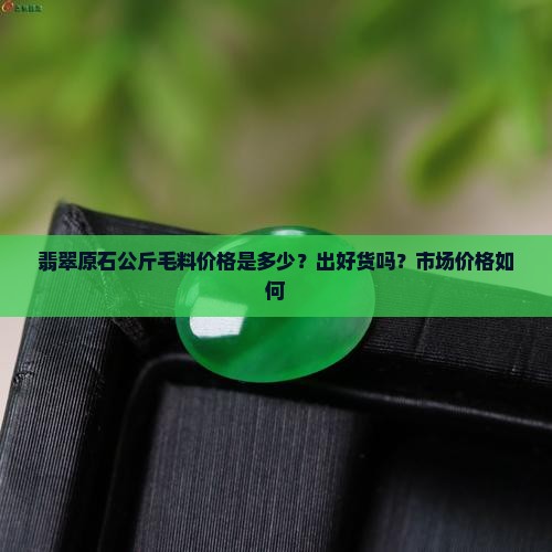 翡翠原石公斤毛料价格是多少？出好货吗？市场价格如何
