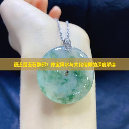银还是玉石辟邪？珠宝风水与文化信仰的深度解读