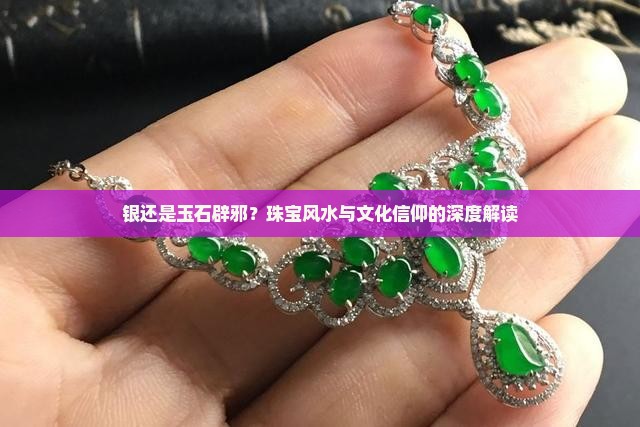 银还是玉石辟邪？珠宝风水与文化信仰的深度解读