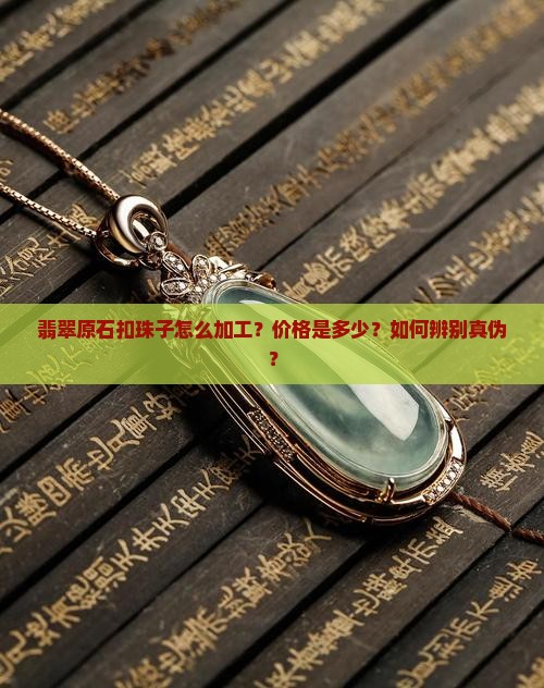 翡翠原石扣珠子怎么加工？价格是多少？如何辨别真伪？