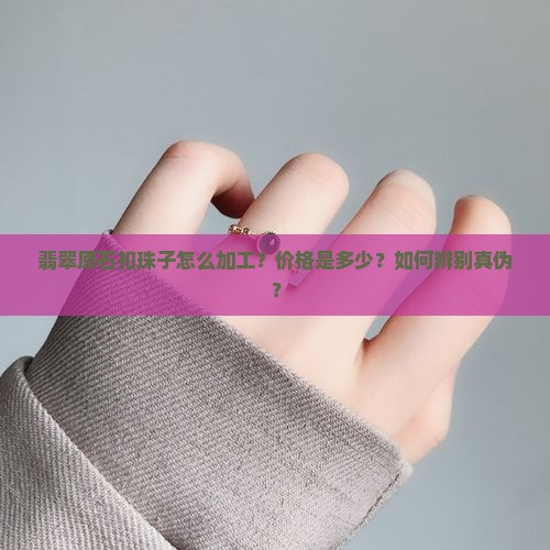 翡翠原石扣珠子怎么加工？价格是多少？如何辨别真伪？