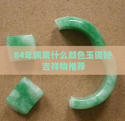 84年佩戴什么颜色玉镯好 吉祥物推荐