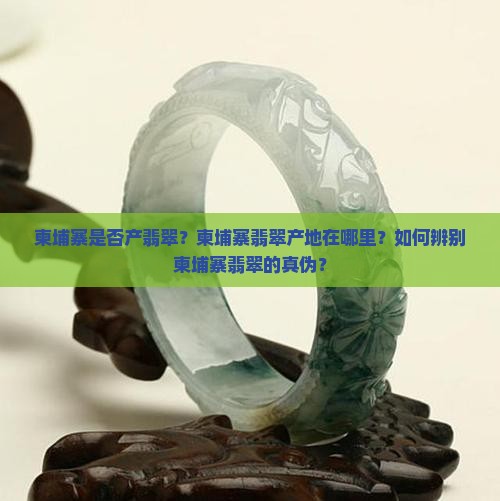 柬埔寨是否产翡翠？柬埔寨翡翠产地在哪里？如何辨别柬埔寨翡翠的真伪？