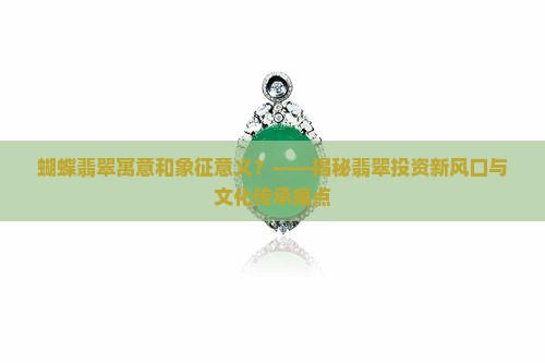 蝴蝶翡翠寓意和象征意义？——揭秘翡翠投资新风口与文化传承痛点