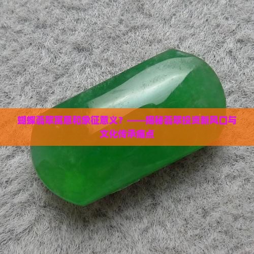 蝴蝶翡翠寓意和象征意义？——揭秘翡翠投资新风口与文化传承痛点