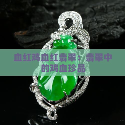血红鸡血红翡翠：翡翠中的鸡血珍品