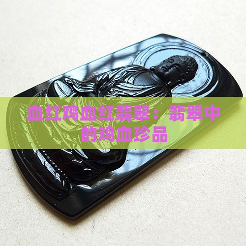 血红鸡血红翡翠：翡翠中的鸡血珍品