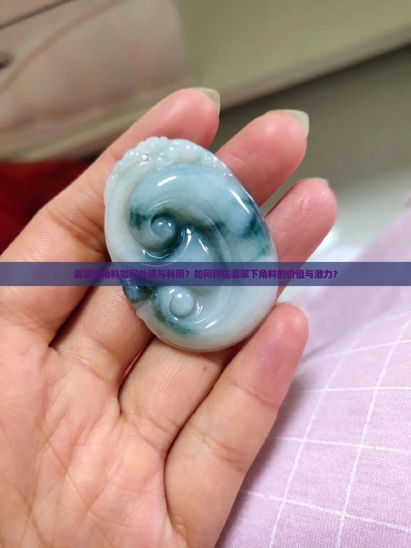翡翠边角料如何处理与利用？如何评估翡翠下角料的价值与潜力？
