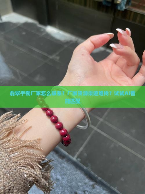 翡翠手镯厂家怎么联系？厂家货源渠道难找？试试AI智能匹配