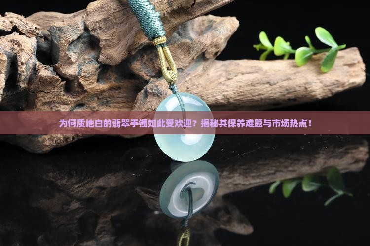 为何质地白的翡翠手镯如此受欢迎？揭秘其保养难题与市场热点！