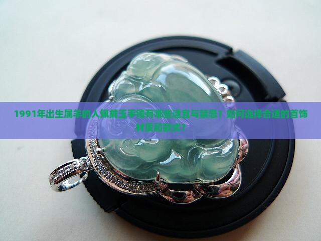 1991年出生属羊的人佩戴玉手镯有哪些适宜与禁忌？如何选择合适的首饰材质和款式？