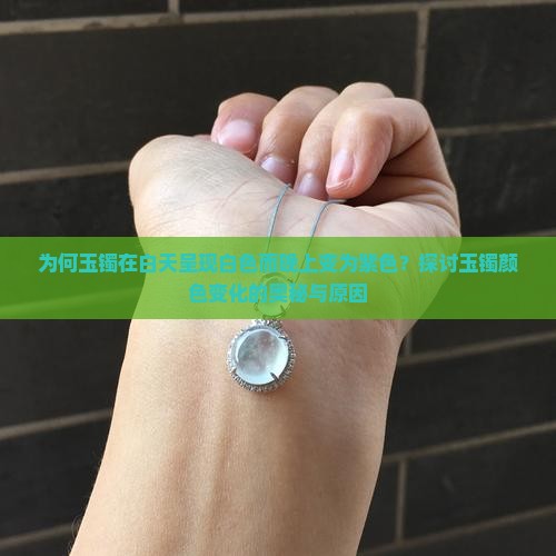 为何玉镯在白天呈现白色而晚上变为紫色？探讨玉镯颜色变化的奥秘与原因