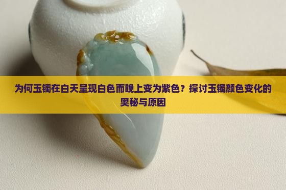 为何玉镯在白天呈现白色而晚上变为紫色？探讨玉镯颜色变化的奥秘与原因