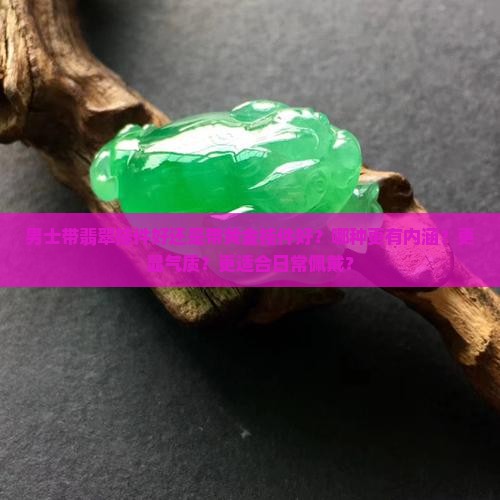 男士带翡翠挂件好还是带黄金挂件好？哪种更有内涵？更显气质？更适合日常佩戴？