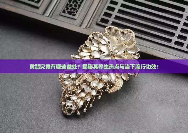 黄翡究竟有哪些益处？揭秘其养生热点与当下流行功效！