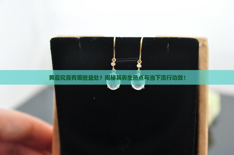 黄翡究竟有哪些益处？揭秘其养生热点与当下流行功效！