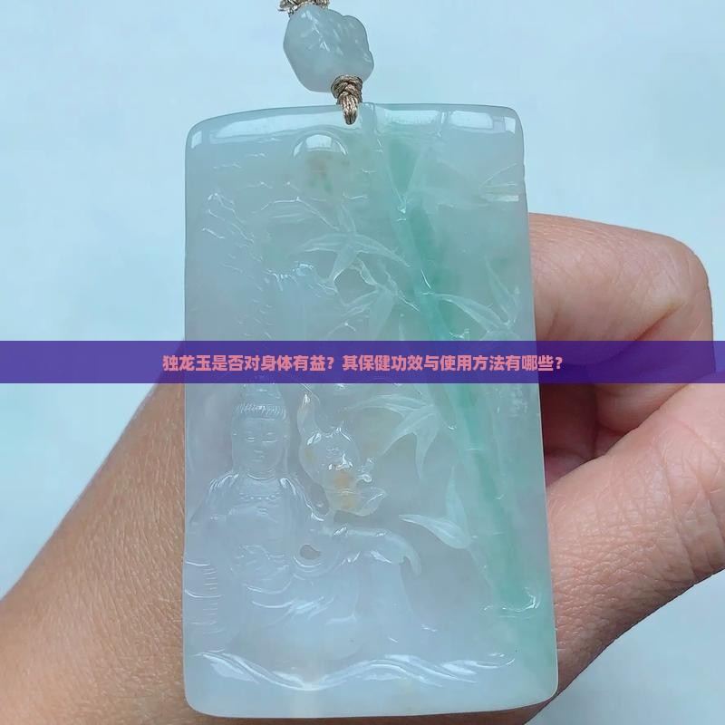独龙玉是否对身体有益？其保健功效与使用方法有哪些？