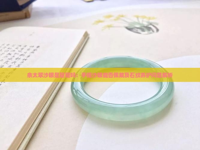 佘太翠沙眼是窟窿吗：手镯沙眼能否佩戴及石纹养护问题解析