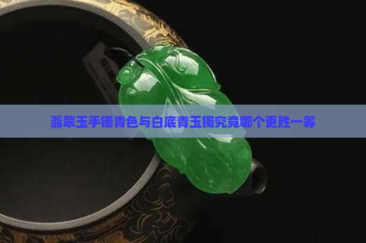 翡翠玉手镯青色与白底青玉镯究竟哪个更胜一筹