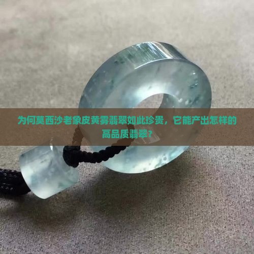 为何莫西沙老象皮黄雾翡翠如此珍贵，它能产出怎样的高品质翡翠？