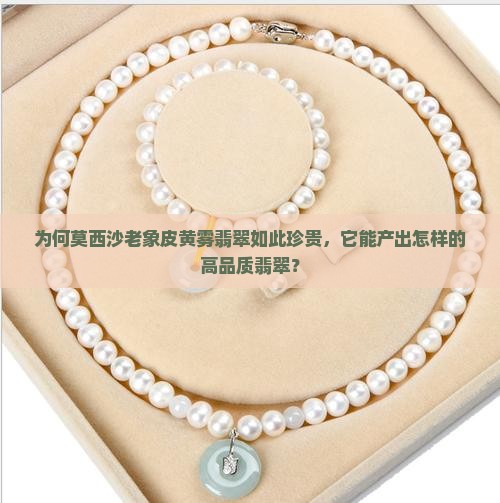为何莫西沙老象皮黄雾翡翠如此珍贵，它能产出怎样的高品质翡翠？