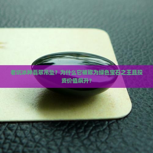 老坑冰种翡翠吊坠？为什么它被称为绿色宝石之王且投资价值飙升？