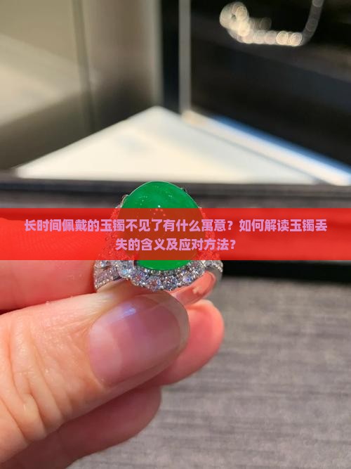 长时间佩戴的玉镯不见了有什么寓意？如何解读玉镯丢失的含义及应对方法？