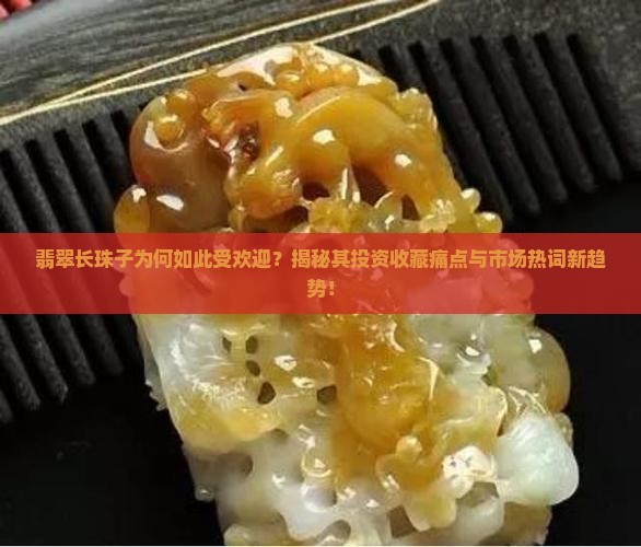 翡翠长珠子为何如此受欢迎？揭秘其投资收藏痛点与市场热词新趋势！