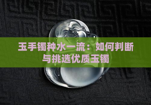 玉手镯种水一流：如何判断与挑选优质玉镯