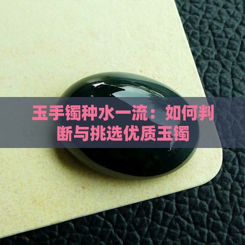 玉手镯种水一流：如何判断与挑选优质玉镯