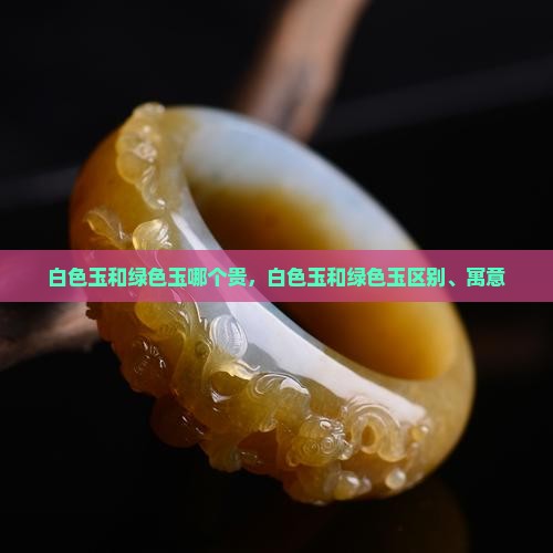 白色玉和绿色玉哪个贵，白色玉和绿色玉区别、寓意