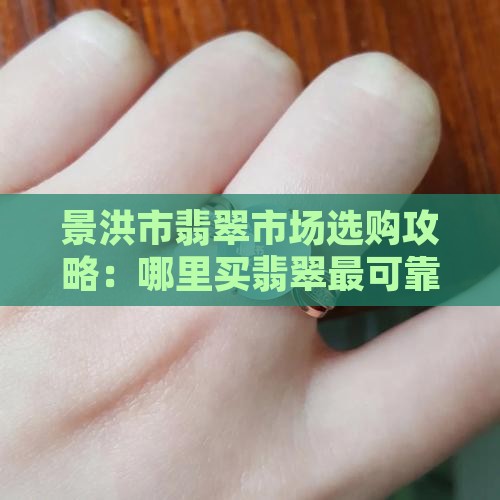 景洪市翡翠市场选购攻略：哪里买翡翠最可靠
